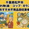 松戸市　割れ物(皿・コップ・ガラス) おすすめ不用品回収業者